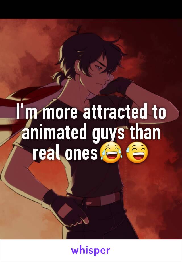 I'm more attracted to animated guys than real ones😂😅