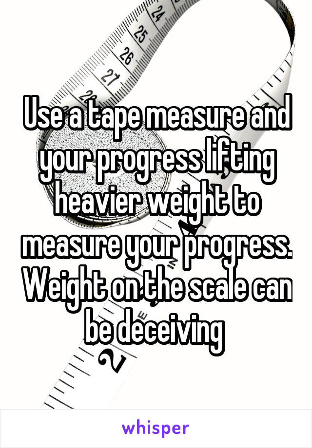 Use a tape measure and your progress lifting heavier weight to measure your progress. Weight on the scale can be deceiving 