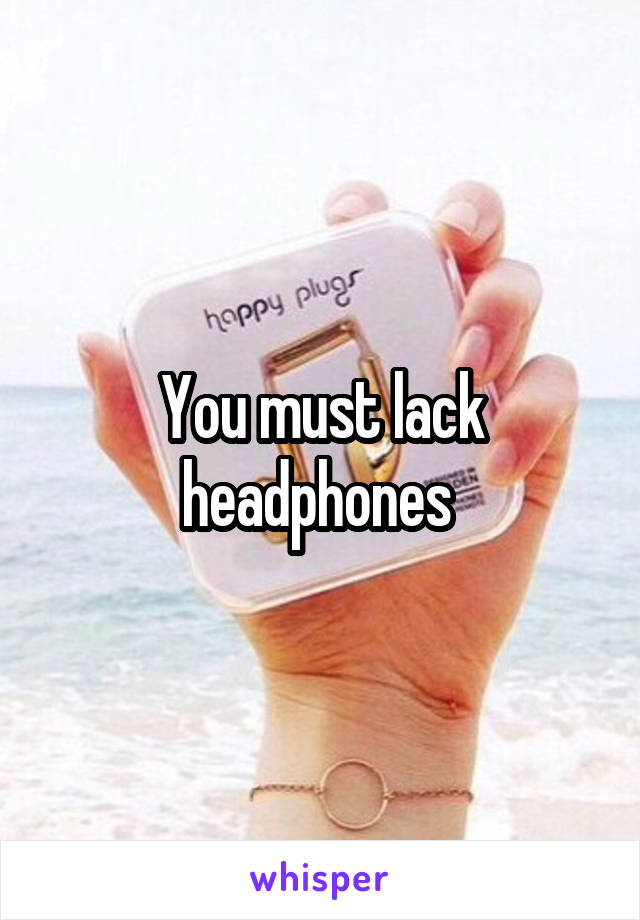 You must lack headphones 