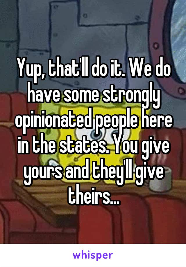 Yup, that'll do it. We do have some strongly opinionated people here in the states. You give yours and they'll give theirs...