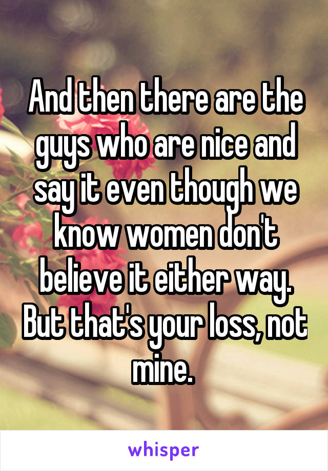 And then there are the guys who are nice and say it even though we know women don't believe it either way. But that's your loss, not mine. 