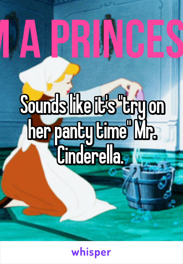 Sounds like it's "try on her panty time" Mr. Cinderella. 