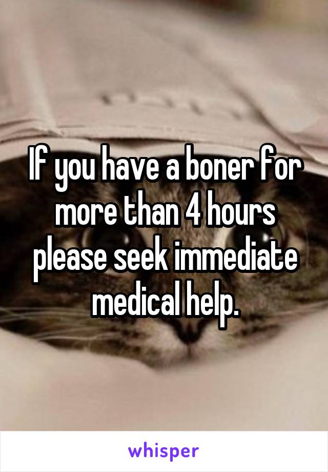 If you have a boner for more than 4 hours please seek immediate medical help.