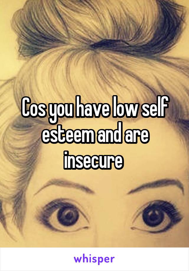 Cos you have low self esteem and are insecure 