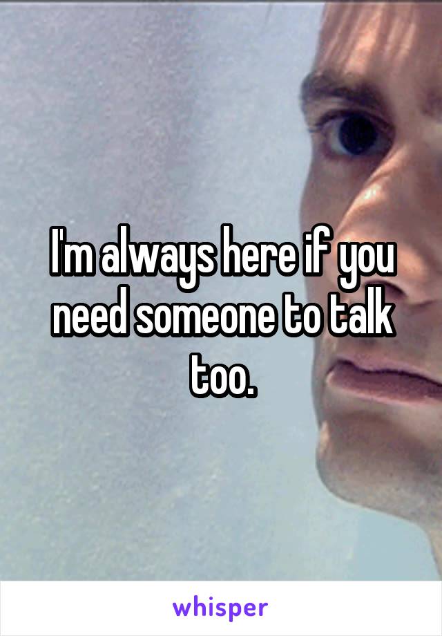 I'm always here if you need someone to talk too.