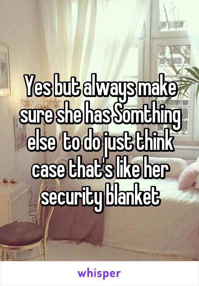 Yes but always make sure she has Somthing else  to do just think case that's like her security blanket