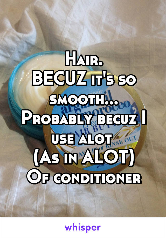 Hair.
BECUZ it's so smooth...
Probably becuz I use alot 
(As in ALOT)
Of conditioner