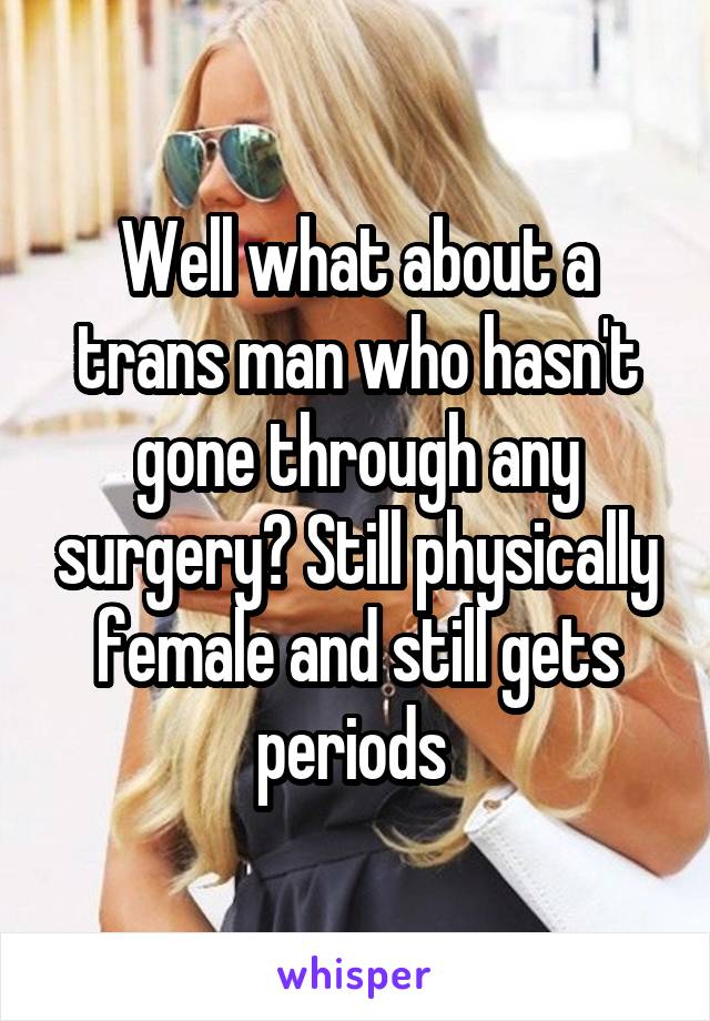 Well what about a trans man who hasn't gone through any surgery? Still physically female and still gets periods 