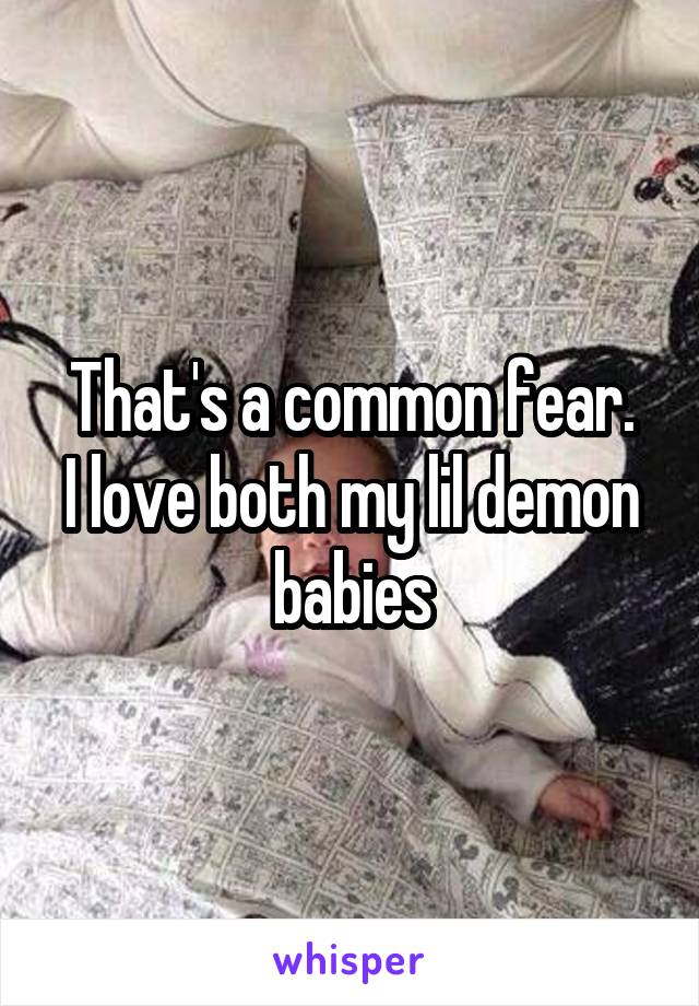 That's a common fear.
I love both my lil demon babies