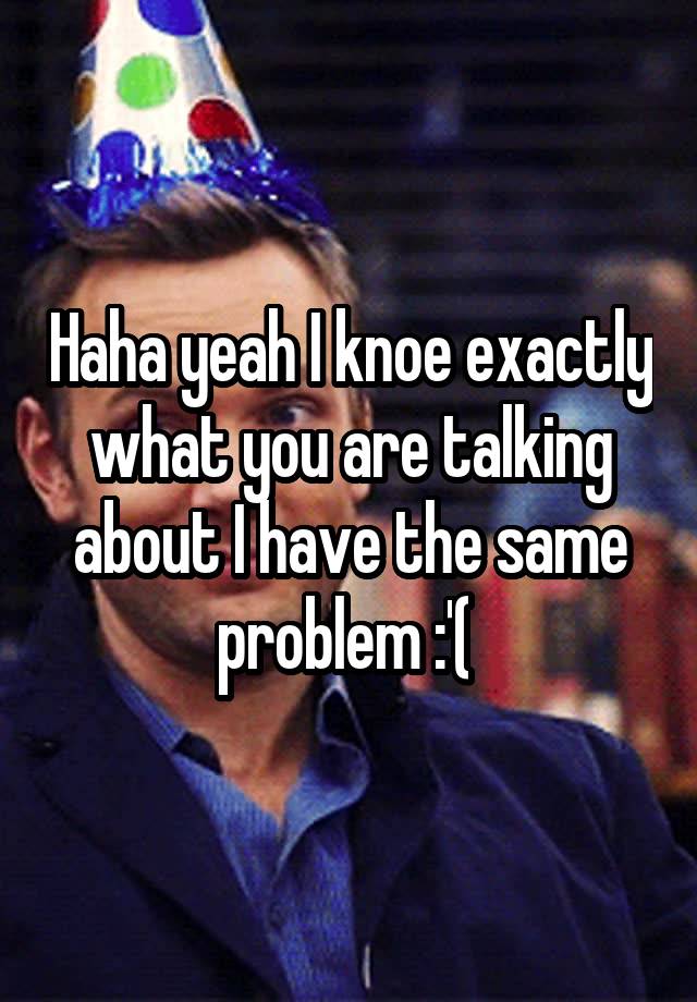 haha-yeah-i-knoe-exactly-what-you-are-talking-about-i-have-the-same-problem