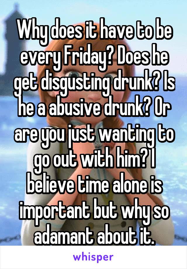 Why does it have to be every Friday? Does he get disgusting drunk? Is he a abusive drunk? Or are you just wanting to go out with him? I believe time alone is important but why so adamant about it.