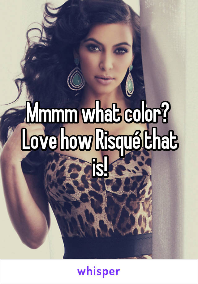 Mmmm what color? 
Love how Risqué that is!