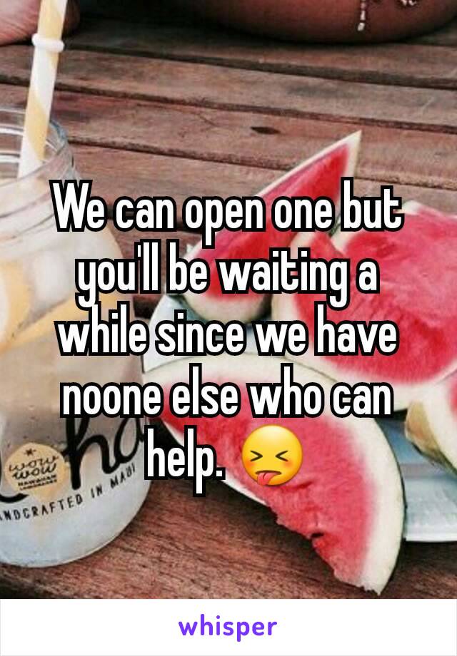 We can open one but you'll be waiting a while since we have noone else who can help. 😝