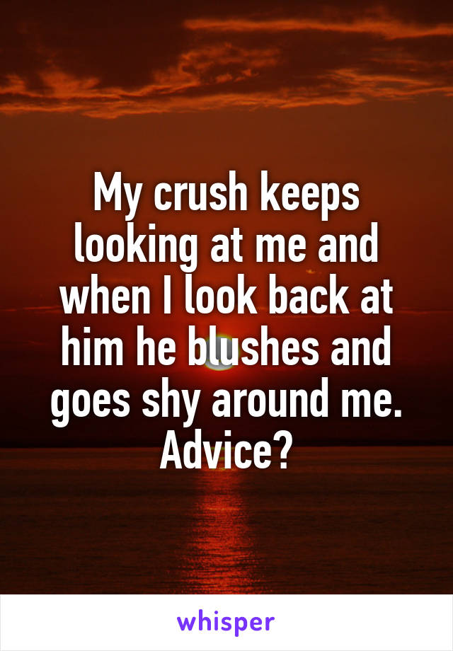 My crush keeps looking at me and when I look back at him he blushes and goes shy around me. Advice?