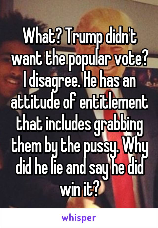 What? Trump didn't want the popular vote? I disagree. He has an attitude of entitlement that includes grabbing them by the pussy. Why did he lie and say he did win it?