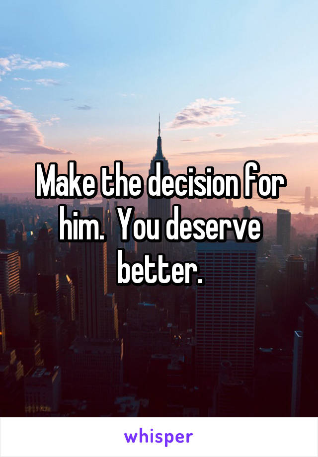 Make the decision for him.  You deserve better.