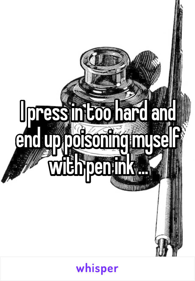 I press in too hard and end up poisoning myself with pen ink ...