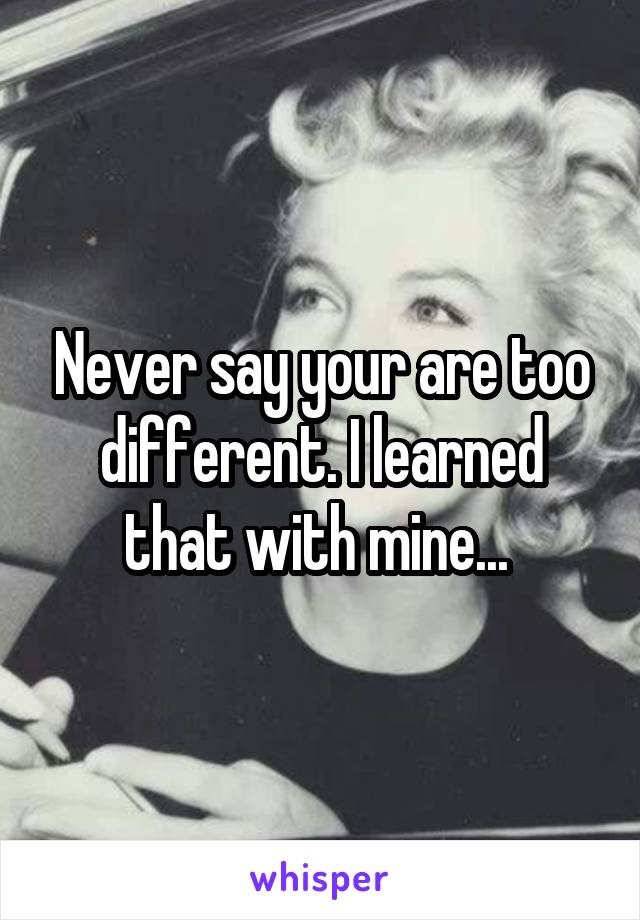 Never say your are too different. I learned that with mine... 