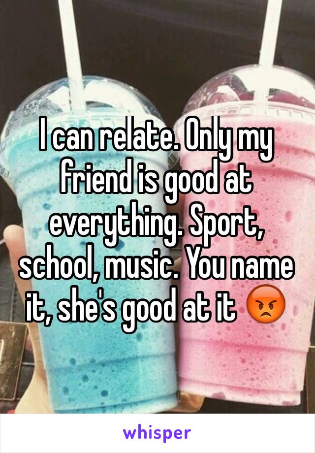 I can relate. Only my friend is good at everything. Sport, school, music. You name it, she's good at it 😡