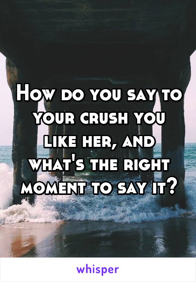 How do you say to your crush you like her, and what's the right moment to say it?