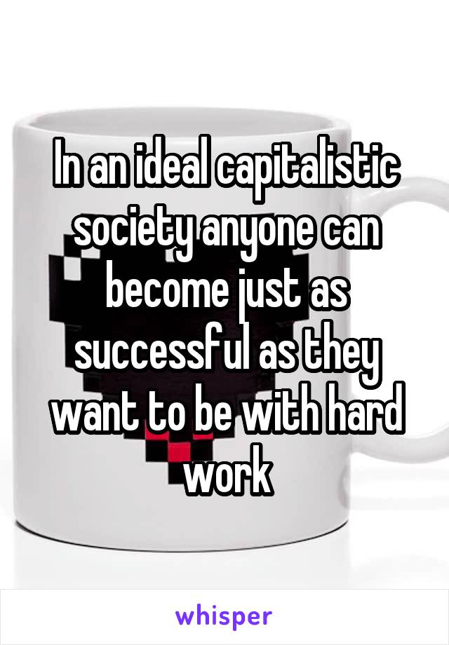 In an ideal capitalistic society anyone can become just as successful as they want to be with hard work