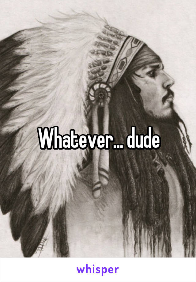 Whatever... dude