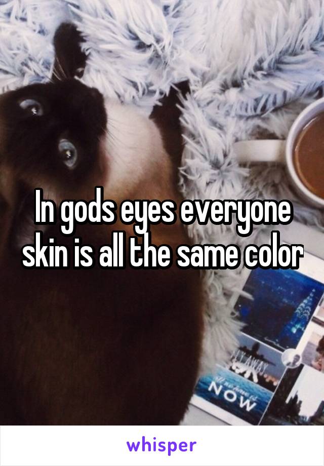 In gods eyes everyone skin is all the same color