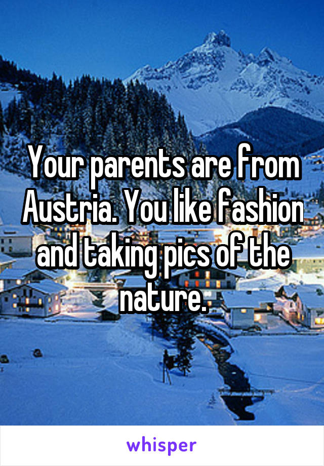 Your parents are from Austria. You like fashion and taking pics of the nature.