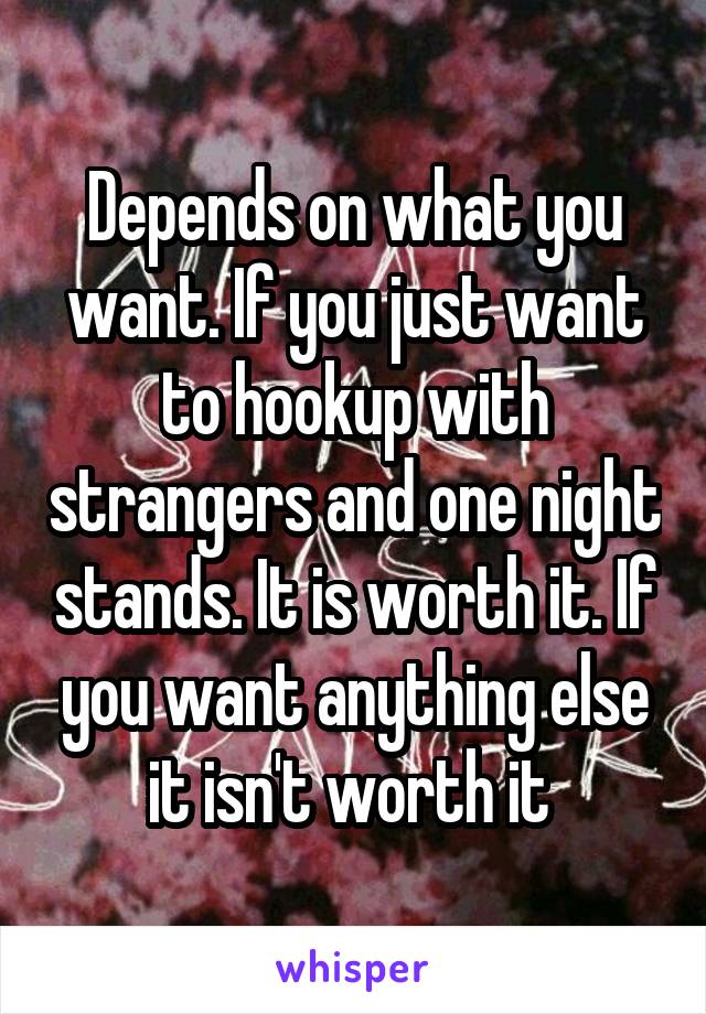 Depends on what you want. If you just want to hookup with strangers and one night stands. It is worth it. If you want anything else it isn't worth it 