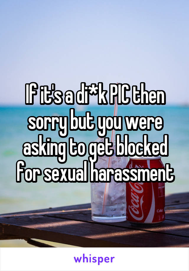 If it's a di*k PIC then sorry but you were asking to get blocked for sexual harassment