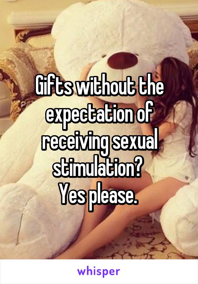 Gifts without the expectation of receiving sexual stimulation? 
Yes please. 