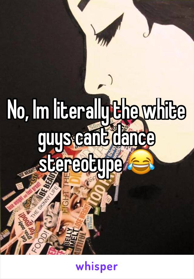 No, Im literally the white guys cant dance stereotype 😂