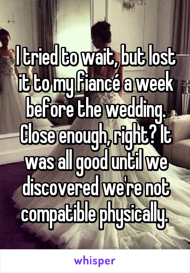 I tried to wait, but lost it to my fiancé a week before the wedding. Close enough, right? It was all good until we discovered we're not compatible physically. 