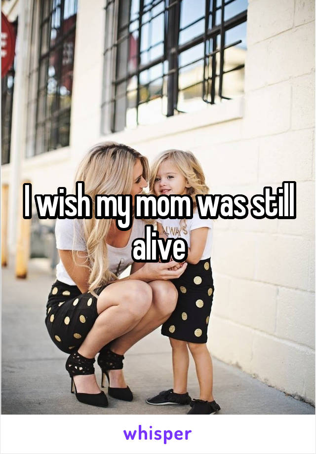 I wish my mom was still alive