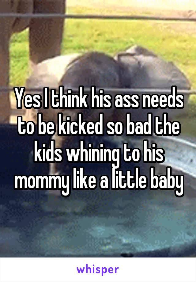 Yes I think his ass needs to be kicked so bad the kids whining to his mommy like a little baby