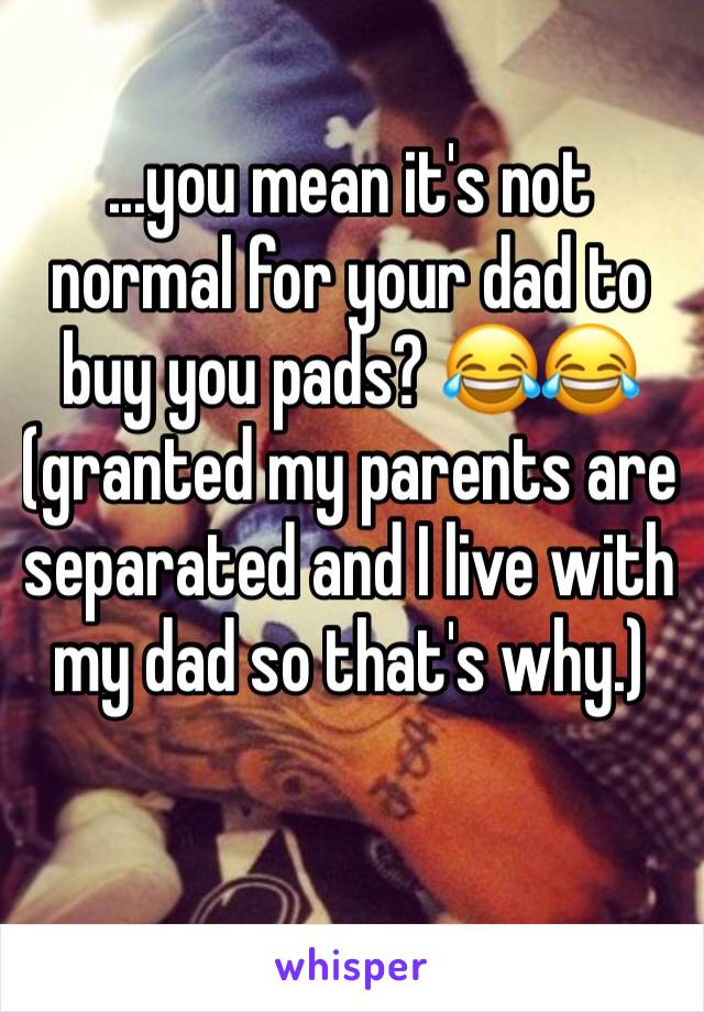 ...you mean it's not normal for your dad to buy you pads? 😂😂 (granted my parents are separated and I live with my dad so that's why.)