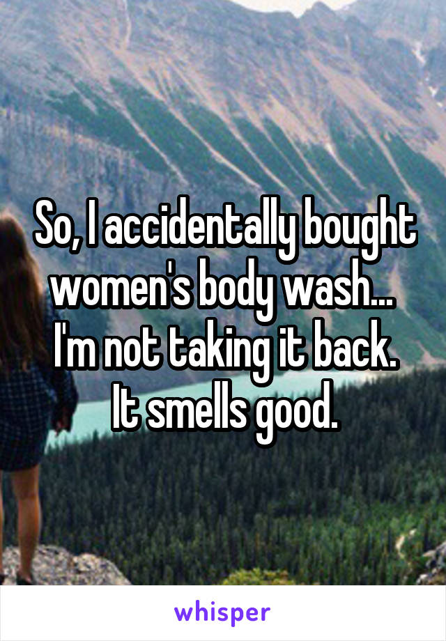 So, I accidentally bought women's body wash... 
I'm not taking it back. It smells good.