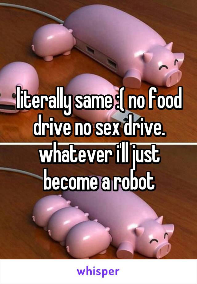 literally same :( no food drive no sex drive. whatever i'll just become a robot