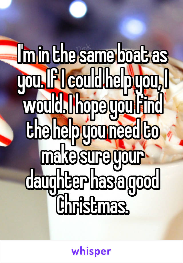 I'm in the same boat as you. If I could help you, I would. I hope you find the help you need to make sure your daughter has a good Christmas.