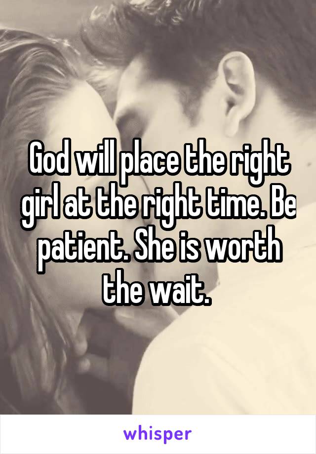 God will place the right girl at the right time. Be patient. She is worth the wait. 