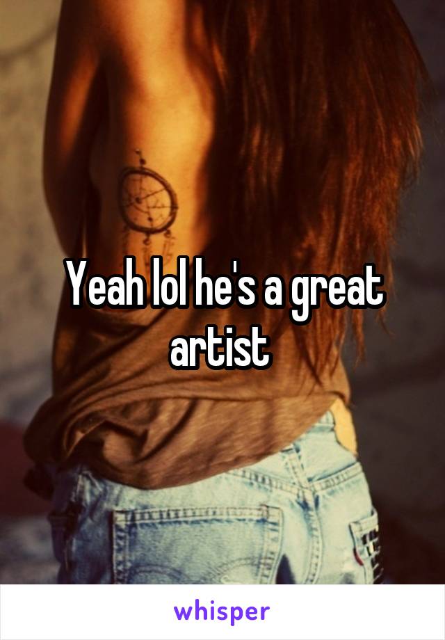 Yeah lol he's a great artist 