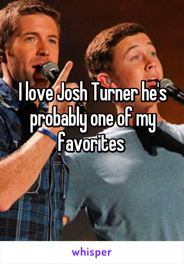 I love Josh Turner he's probably one of my favorites 
