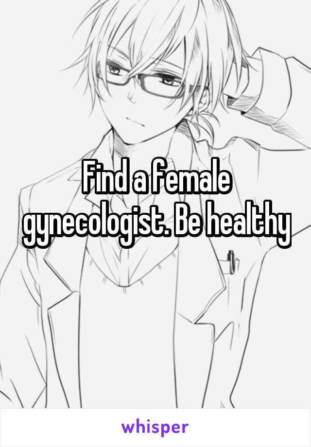 Find a female gynecologist. Be healthy 