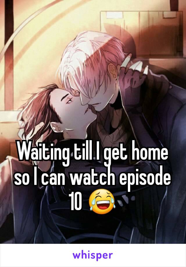 Waiting till I get home so I can watch episode 10 😂