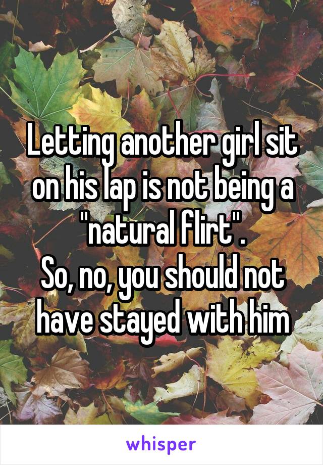 Letting another girl sit on his lap is not being a "natural flirt".
So, no, you should not have stayed with him