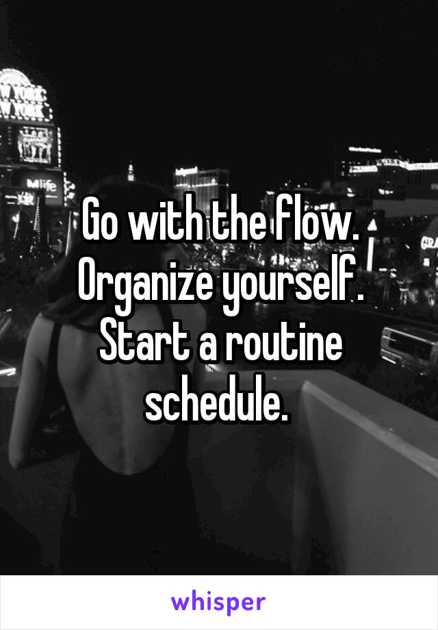 Go with the flow. Organize yourself. Start a routine schedule. 