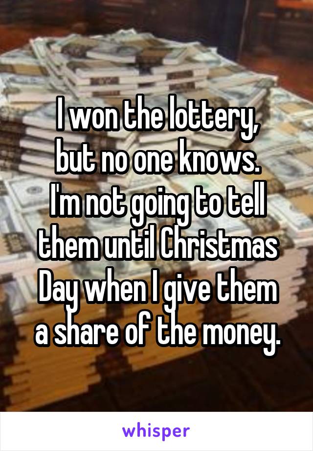 I won the lottery,
but no one knows.
I'm not going to tell
them until Christmas
Day when I give them
a share of the money.