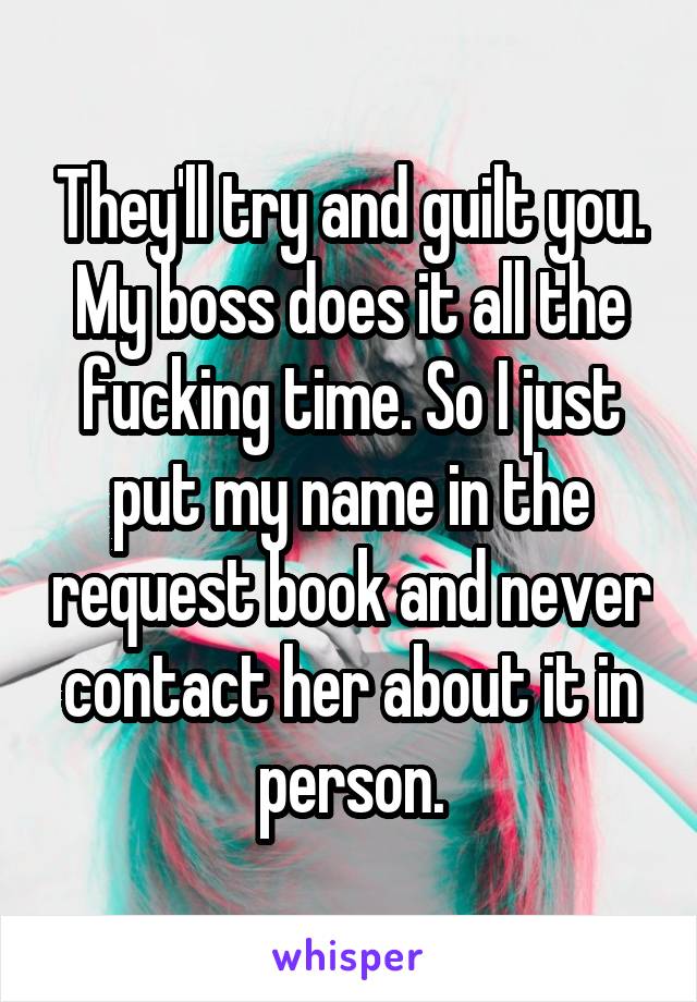 They'll try and guilt you. My boss does it all the fucking time. So I just put my name in the request book and never contact her about it in person.