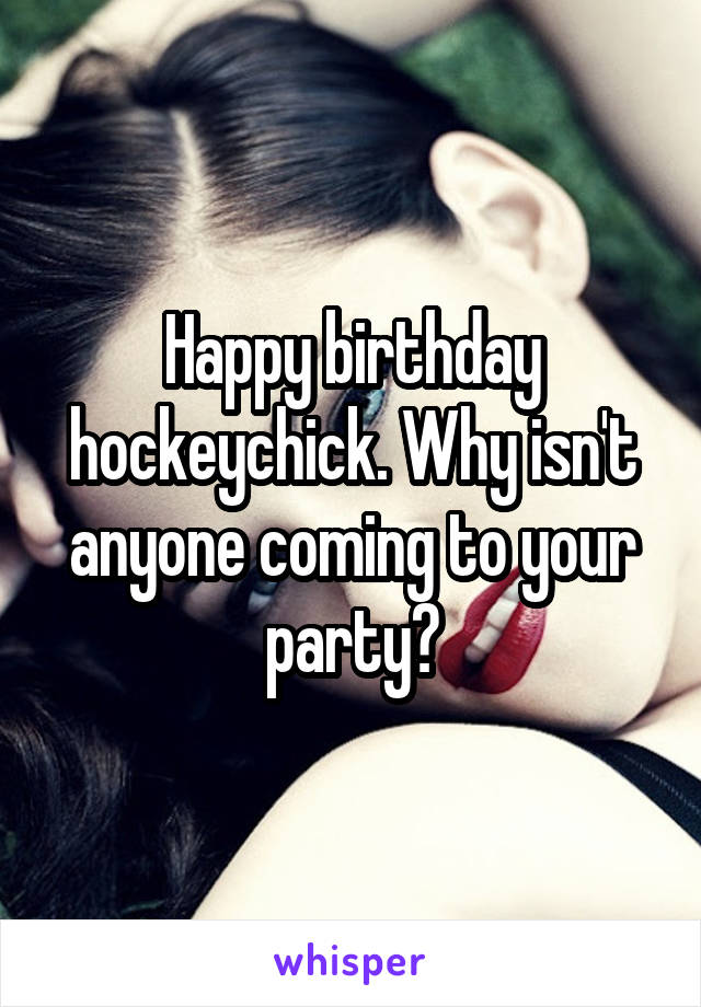 Happy birthday hockeychick. Why isn't anyone coming to your party?