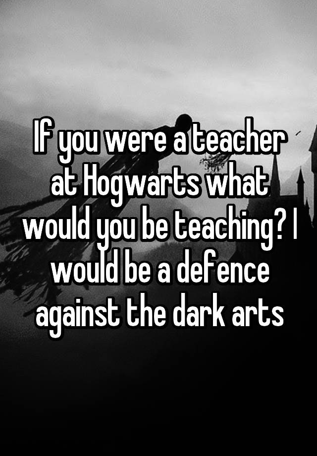 if-you-were-a-teacher-at-hogwarts-what-would-you-be-teaching-i-would